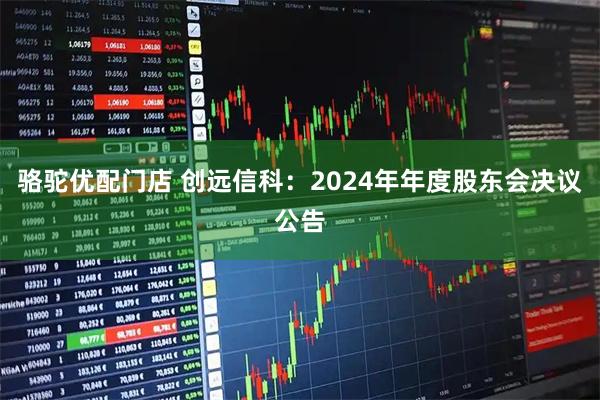 骆驼优配门店 创远信科：2024年年度股东会决议公告