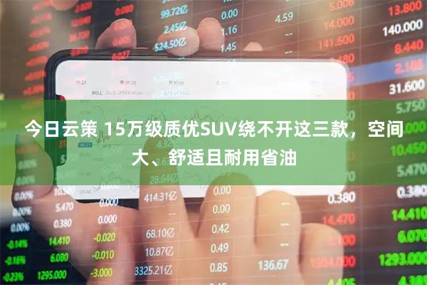 今日云策 15万级质优SUV绕不开这三款，空间大、舒适且耐用省油