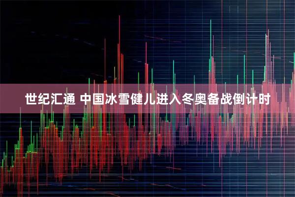 世纪汇通 中国冰雪健儿进入冬奥备战倒计时