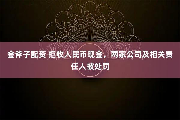 金斧子配资 拒收人民币现金，两家公司及相关责任人被处罚