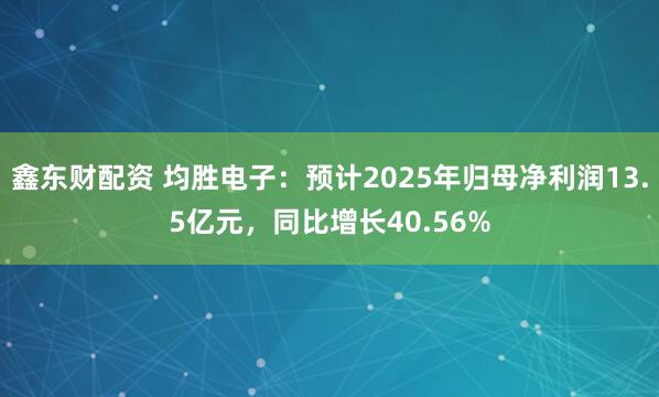 鑫东财配资 均胜电子：预计2025年归母净利润13.5亿元，同比增长40.56%