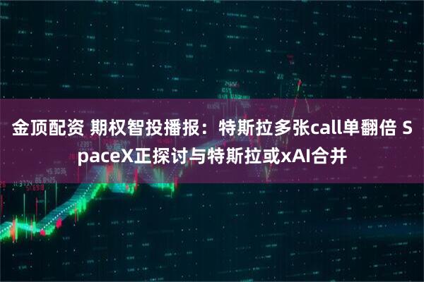 金顶配资 期权智投播报：特斯拉多张call单翻倍 SpaceX正探讨与特斯拉或xAI合并
