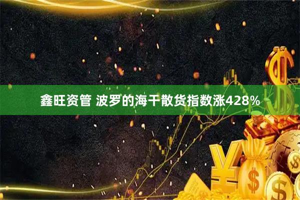 鑫旺资管 波罗的海干散货指数涨428%