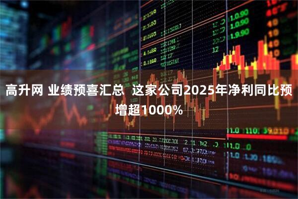 高升网 业绩预喜汇总  这家公司2025年净利同比预增超1000%