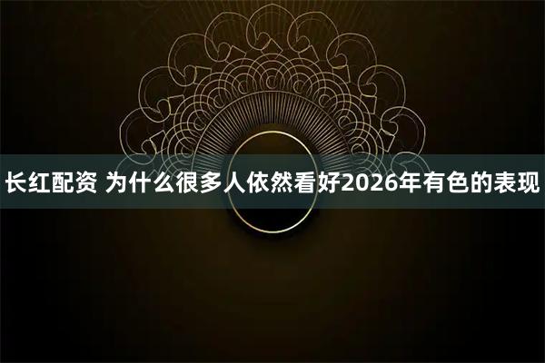 长红配资 为什么很多人依然看好2026年有色的表现